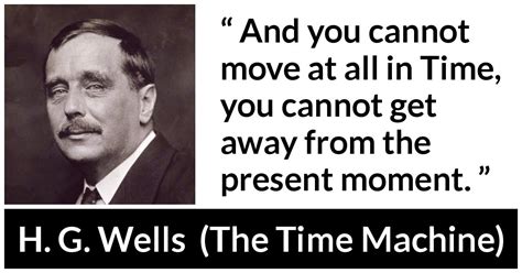 The best quotes from the time machine by h.g. "And you cannot move at all in Time, you cannot get away from the present moment." - Kwize