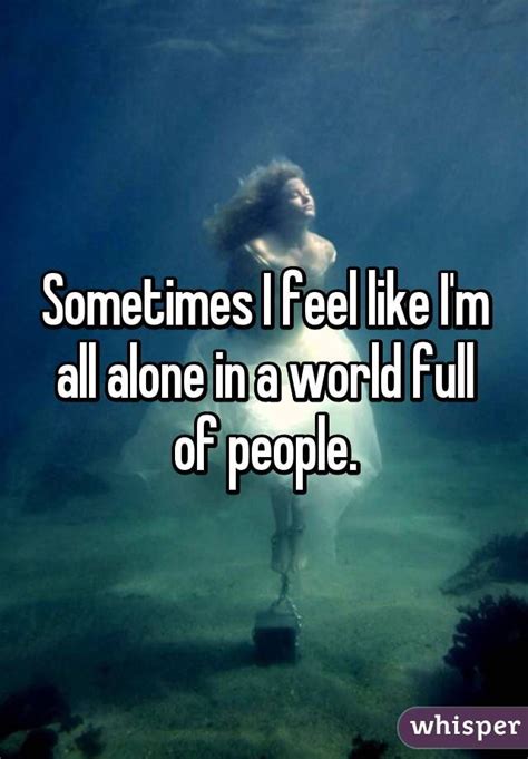 Sometimes I Feel So Alone In A World Full Of People I Feel Alone