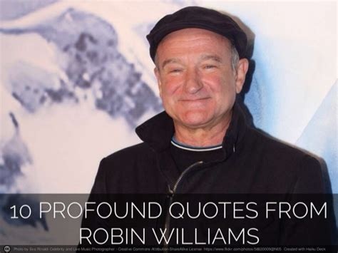 In honor of williams' considerable impact on entertainment, his extensive charitable work and his incisive social commentary, here are 10 of his greatest quotes: 10 Profound Quotes From Robin Williams