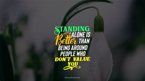 Staying alone increase the sincerity and positive energy. Standing alone is better than being around people who don ...