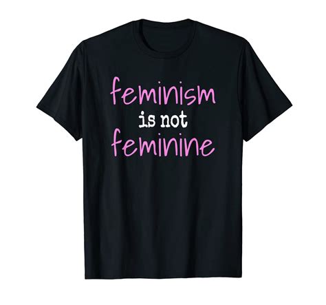 Amazon Com Feminism Is Not Feminine Anti Feminist Protest T Shirt