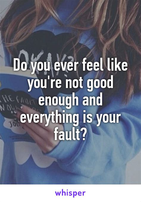 Do You Ever Feel Like Youre Not Good Enough And Everything Is Your Fault