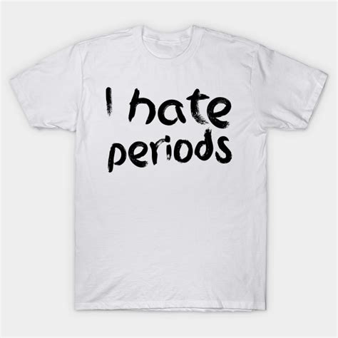 I Hate Periods I Hate Periods T Shirt Teepublic