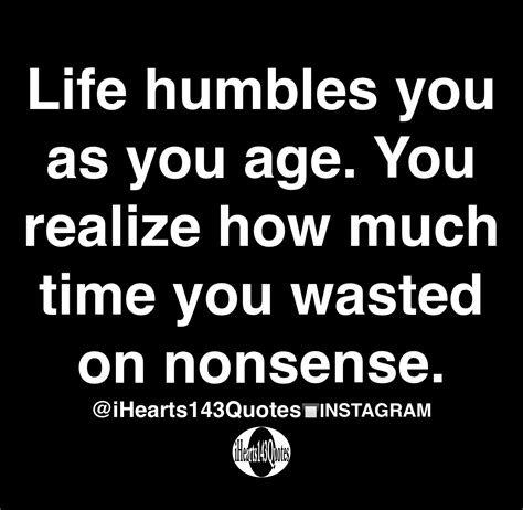 Life Humbles You As You Age You Realize How Much Time You Wasted On