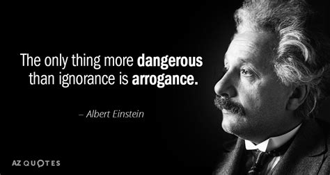 The Only Thing More Dangerous Than Ignorance Is Arrogance Einstein