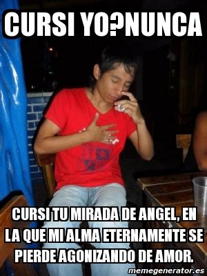 Meme Personalizado Cursi Yo Nunca Cursi Tu Mirada De Angel En La Que Mi Alma Eternamente Se