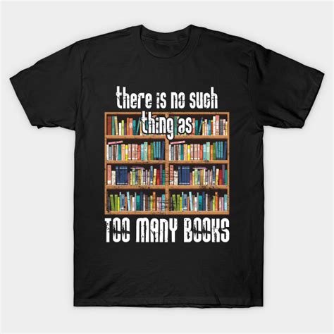 There Is No Such Thing As Too Many Books Books T Shirt Teepublic
