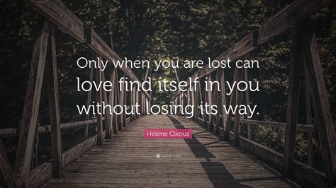 Hélène Cixous Quote Only When You Are Lost Can Love Find Itself In