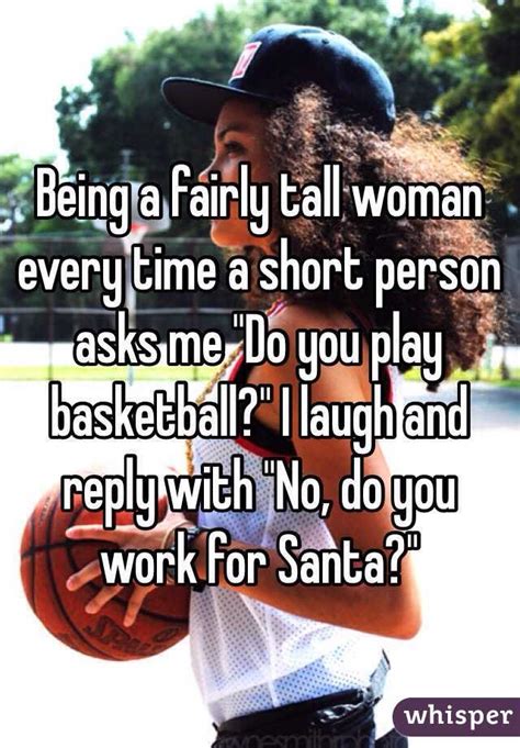I need some roast lines. Being a fairly tall woman every time a short person asks me "Do you play basketball?" I laugh ...
