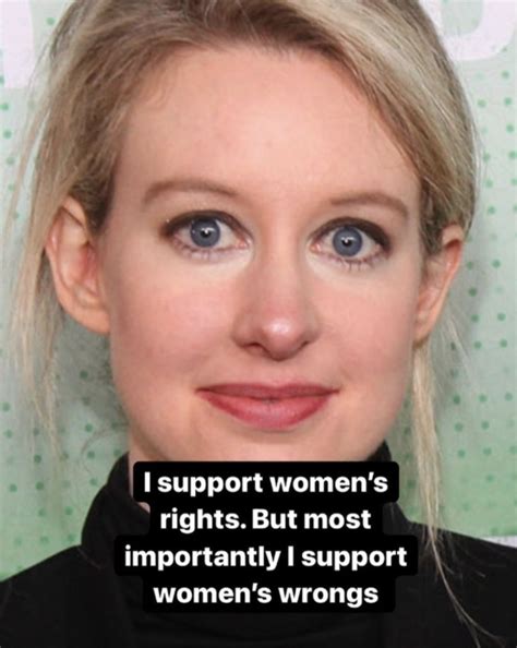 Photo I Support Women S Rights But Most Importantly I Support Women S Wrongs Elizabeth Holmes Meme