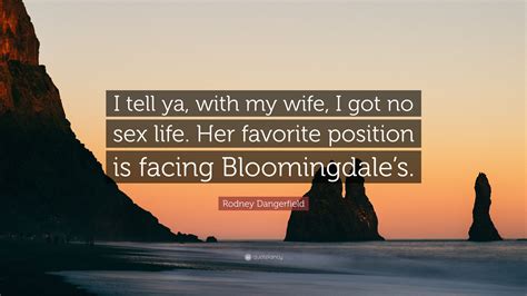 Rodney Dangerfield Quote “i Tell Ya With My Wife I Got No Sex Life