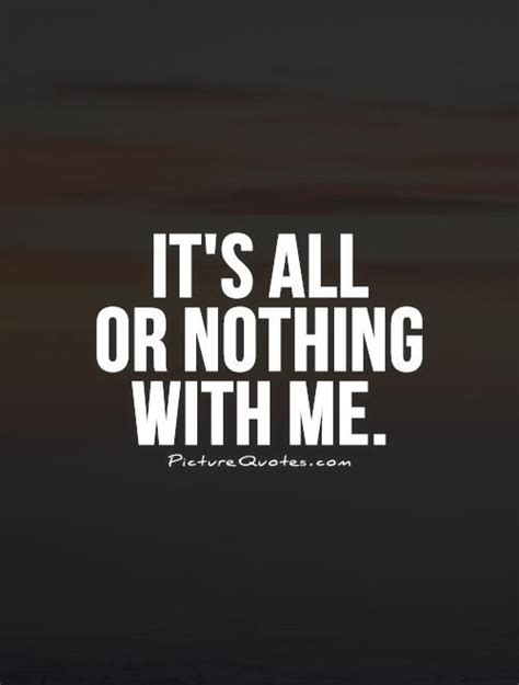 All Or Nothing Quotes It S All Or Nothing With Me Picture Quote 1