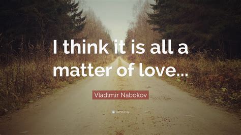 Vladimir Nabokov Quote “i Think It Is All A Matter Of Love”