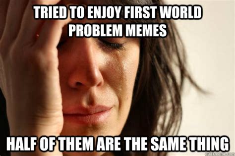 Tried To Enjoy First World Problem Memes Half Of Them Are The Same