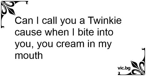 Can I Call You A Twinkie Cause When I Bite Into You You Cream In My Mouth