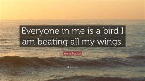 anne sexton quote “everyone in me is a bird i am beating all my wings ”