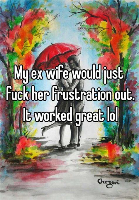 My Ex Wife Would Just Fuck Her Frustration Out It Worked Great Lol