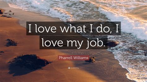Pharrell Williams Quote I Love What I Do I Love My Job 9