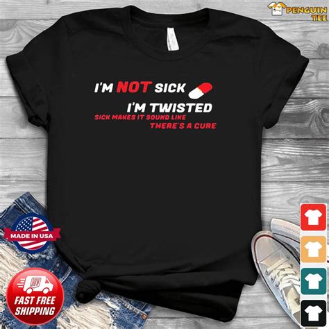 Im Not Sick Im Twisted Sick Makes It Sound Like Theres A Cure Shirt