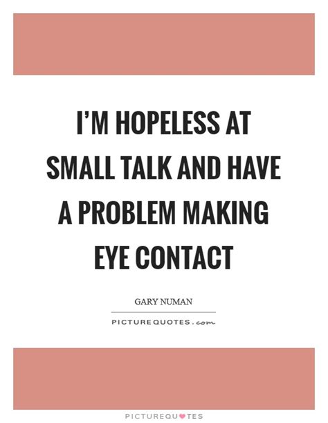 In human beings, eye contact is a form of nonverbal communication and is thought to have a large influence on social behavior. I'm hopeless at small talk and have a problem making eye contact | Picture Quotes