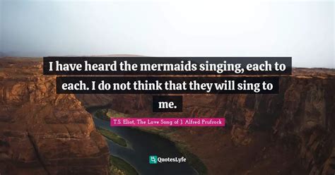 I Have Heard The Mermaids Singing Each To Each I Do Not Think That T Quote By Ts Eliot