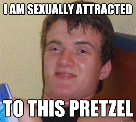 i am sexually attracted to this pretzel 10 guy quickmeme