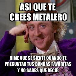 Meme Willy Wonka Asi Que Te Crees Metalero Dime Que Se Siente Cuando Te Preguntan Tus Bandas