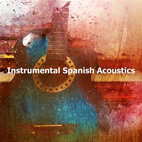 Instrumental Spanish Acoustics Album By Spanish Guitar Chill Out Spotify