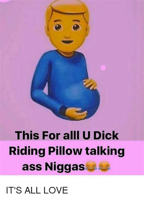 This For Alll U Dick Riding Pillow Talking Ass Niggas Its All Love