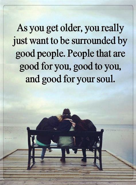 Quotes As You Get Older You Really Just Want To Be Surrounded By Good