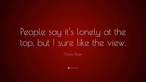 Charlie Sheen Quote People Say Its Lonely At The Top But I Sure