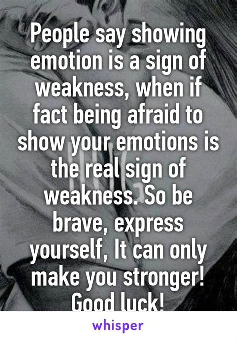 People Say Showing Emotion Is A Sign Of Weakness When If Fact Being