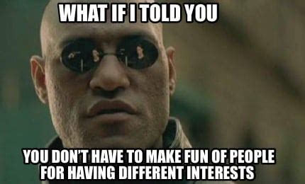 Meme Creator Funny What If I Told You You Dont Have To Make Fun Of People For Having