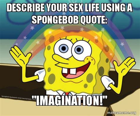 describe your sex life using a spongebob quote imagination rainbow spongbob make a meme