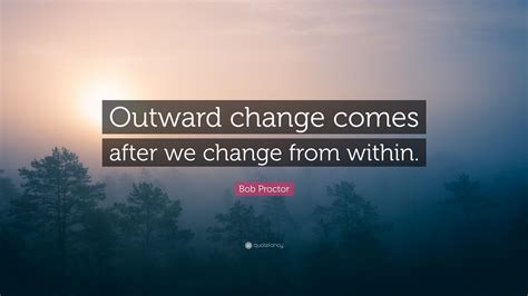 Bob Proctor Quote Outward Change Comes After We Change From Within