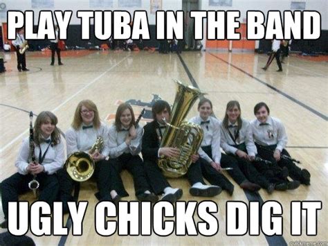 Play Tuba In The Band Ugly Chicks Dig It Payback Quickmeme