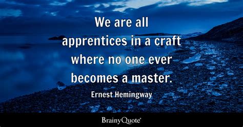 Ernest Hemingway We Are All Apprentices In A Craft Where
