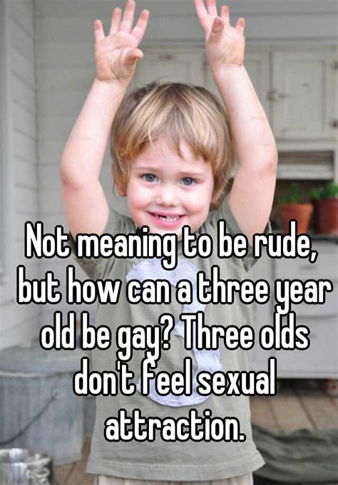 not meaning to be rude but how can a three year old be gay three olds don t feel sexual