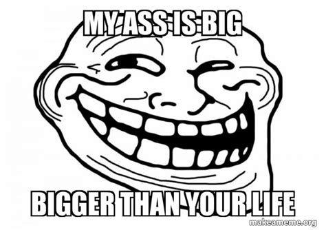 My Ass Is Big Bigger Than Your Life Trollface Make A Meme