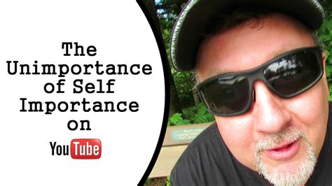 The Unimportance Of Self Importance On Youtube Youtube