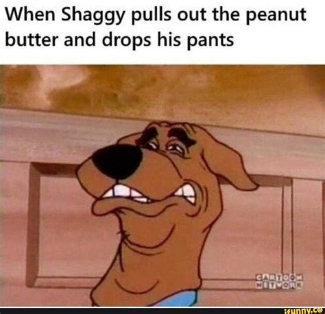 When Shaggy Pulls Out The Peanut Butter And Drops His Pants Ifunny