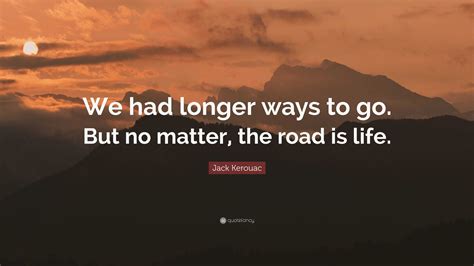 Jack Kerouac Quote We Had Longer Ways To Go But No Matter The Road