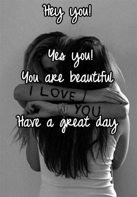 Hey You Yes You You Are Beautiful Have A Great Day