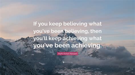 Mark Victor Hansen Quote If You Keep Believing What Youve Been