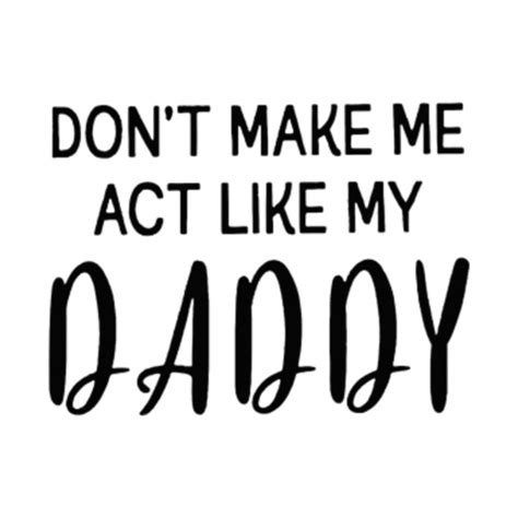 don t make me act like my daddy shirt dont make me act like my daddy t shirt teepublic