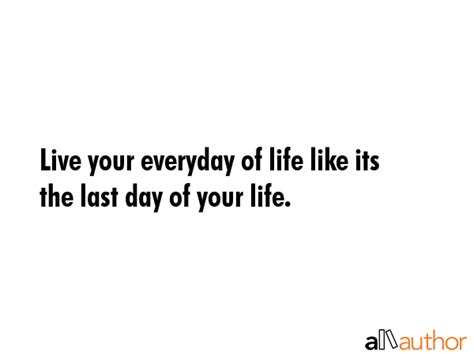 live your everyday of life like its the last quote