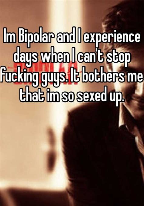 Im Bipolar And I Experience Days When I Can T Stop Fucking Guys It Bothers Me That Im So Sexed Up