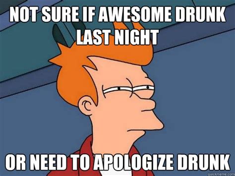 Not Sure If Awesome Drunk Last Night Or Need To Apologize Drunk Futurama Fry Quickmeme