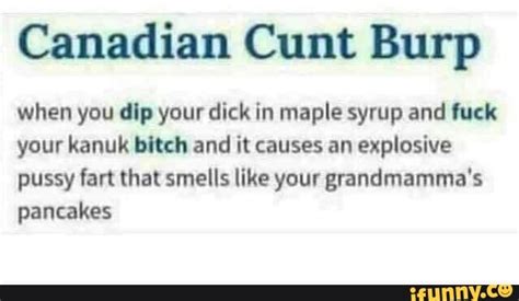 Canadian Cunt Burp When You Dip Your Dick In Maple Syrup And Fuck Your
