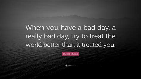 Patrick Stump Quote “when You Have A Bad Day A Really Bad Day Try To